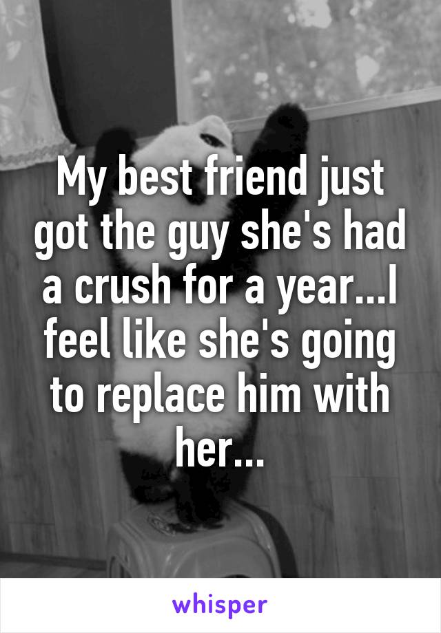 My best friend just got the guy she's had a crush for a year...I feel like she's going to replace him with her...