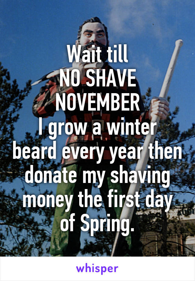 Wait till
NO SHAVE NOVEMBER
I grow a winter beard every year then donate my shaving money the first day of Spring.