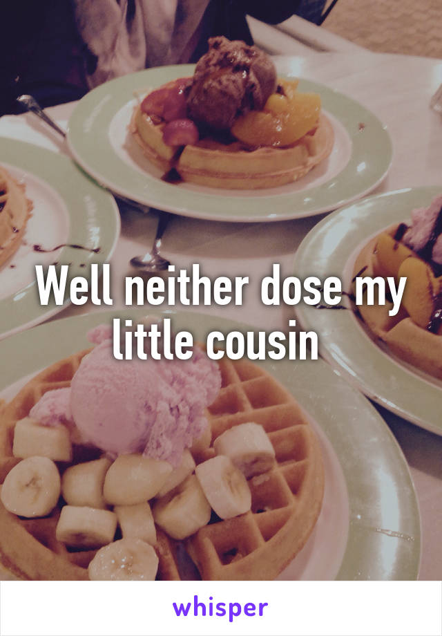 Well neither dose my little cousin 