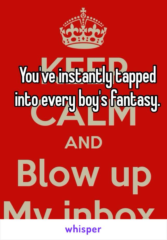 You've instantly tapped into every boy's fantasy. 

