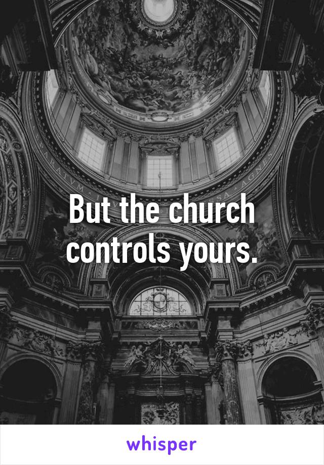 But the church controls yours.