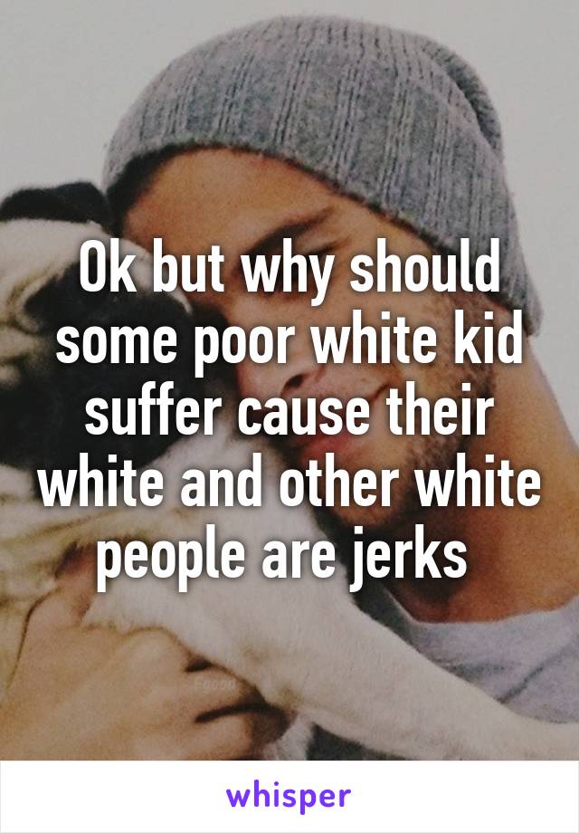 Ok but why should some poor white kid suffer cause their white and other white people are jerks 