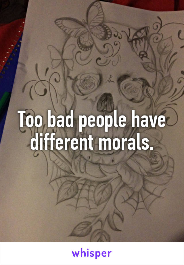 Too bad people have different morals.