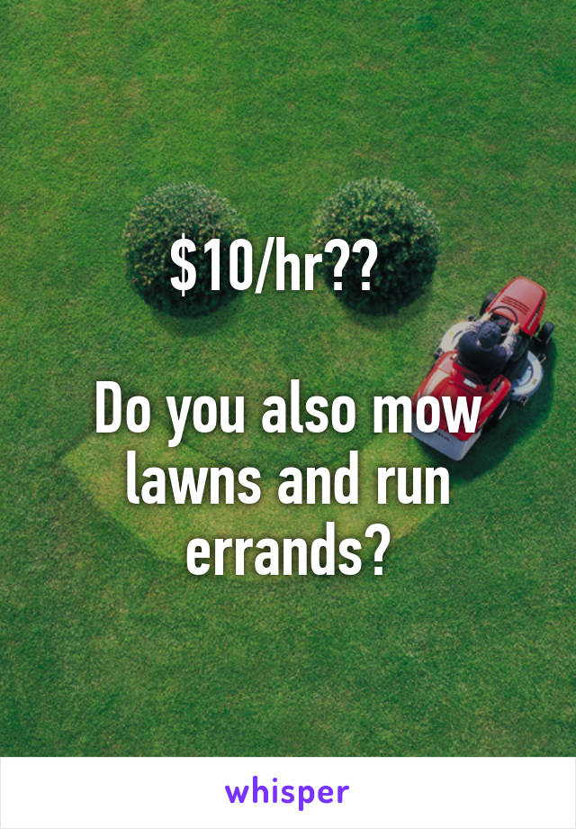 $10/hr??  

Do you also mow lawns and run errands?