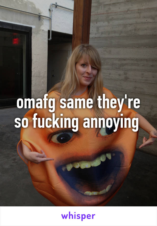 omafg same they're so fucking annoying 