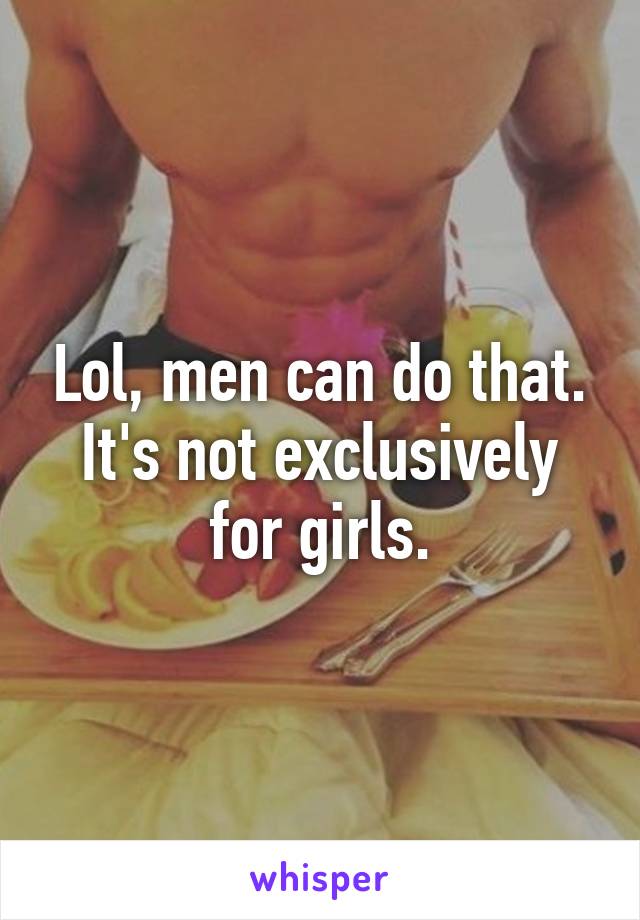 Lol, men can do that. It's not exclusively for girls.