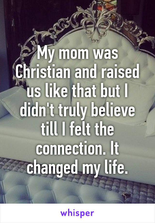 My mom was Christian and raised us like that but I didn't truly believe till I felt the connection. It changed my life.