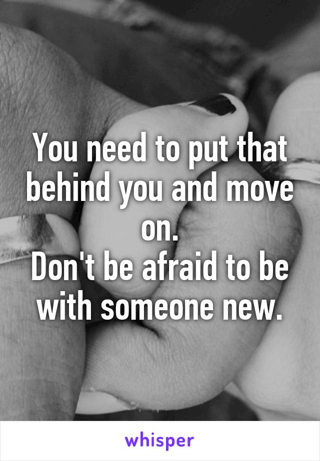 You need to put that behind you and move on.
Don't be afraid to be with someone new.