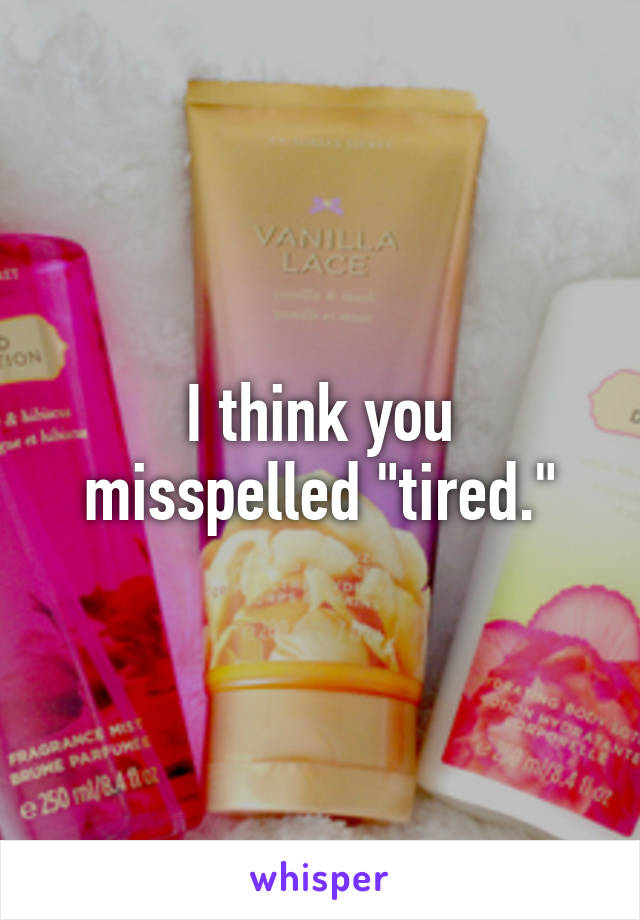 I think you misspelled "tired."