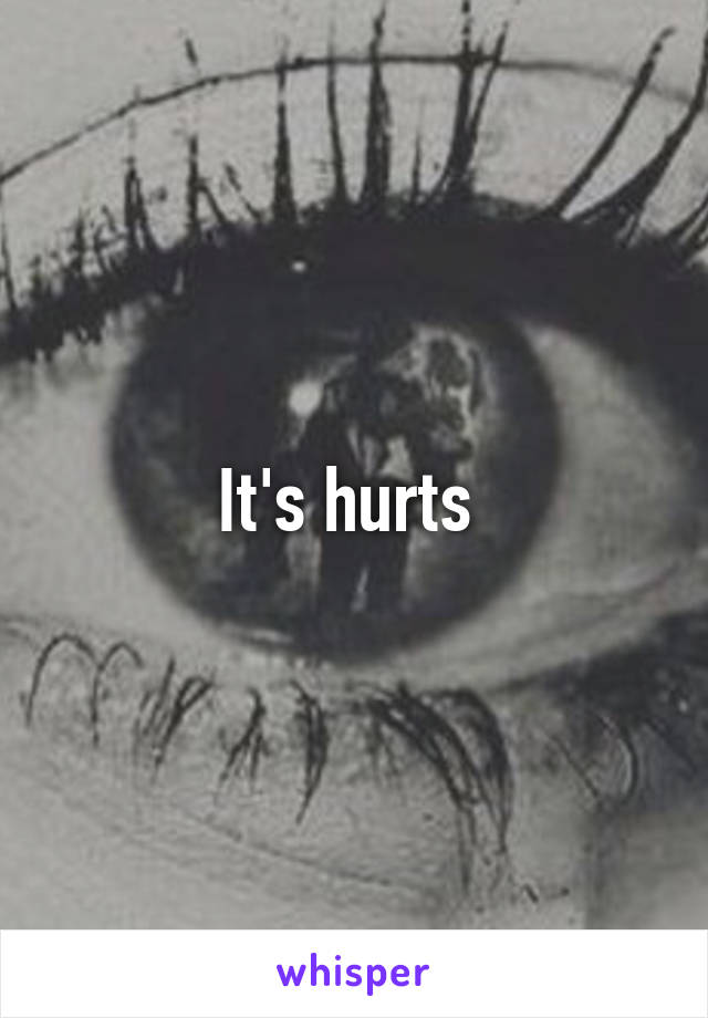 It's hurts 