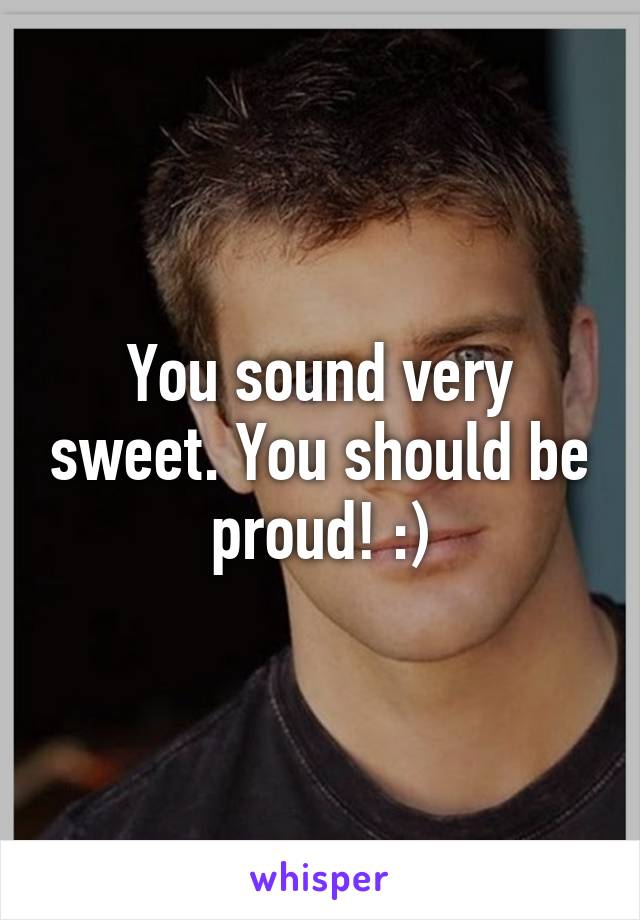 You sound very sweet. You should be proud! :)