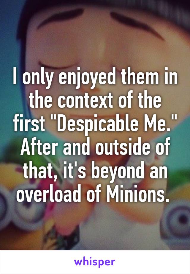 I only enjoyed them in the context of the first "Despicable Me." After and outside of that, it's beyond an overload of Minions. 