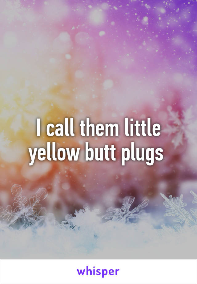 I call them little yellow butt plugs 