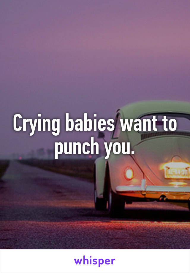 Crying babies want to punch you.