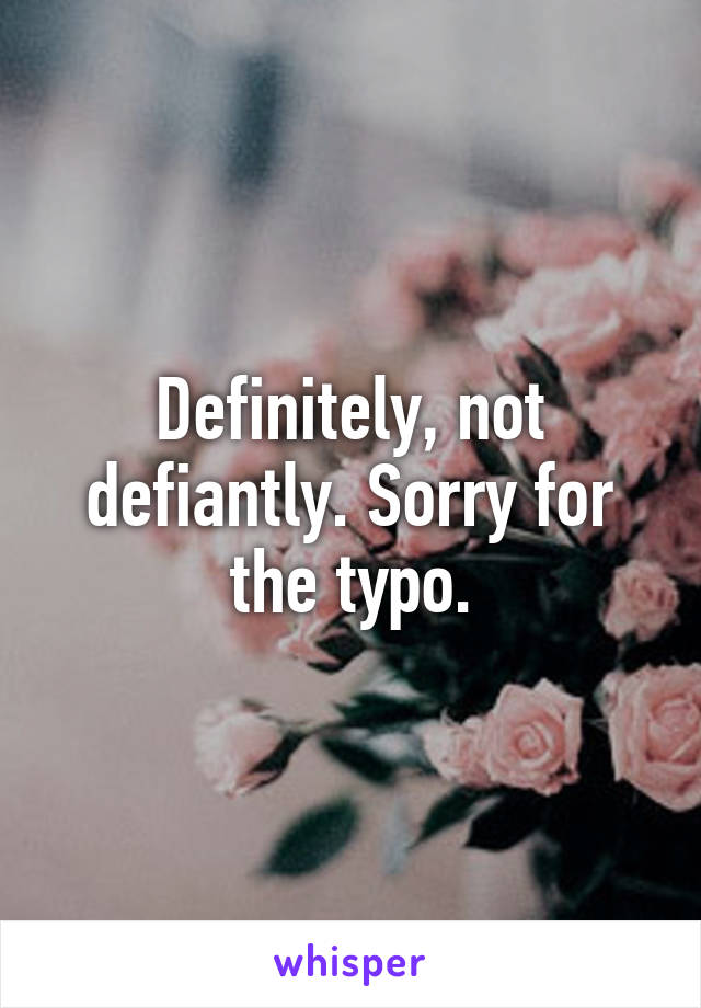 Definitely, not defiantly. Sorry for the typo.