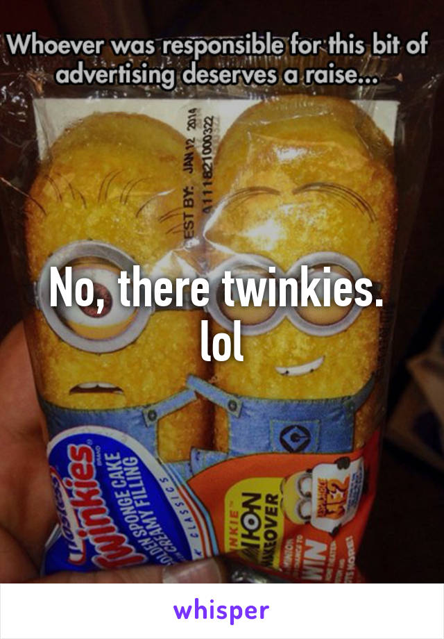 No, there twinkies.  lol