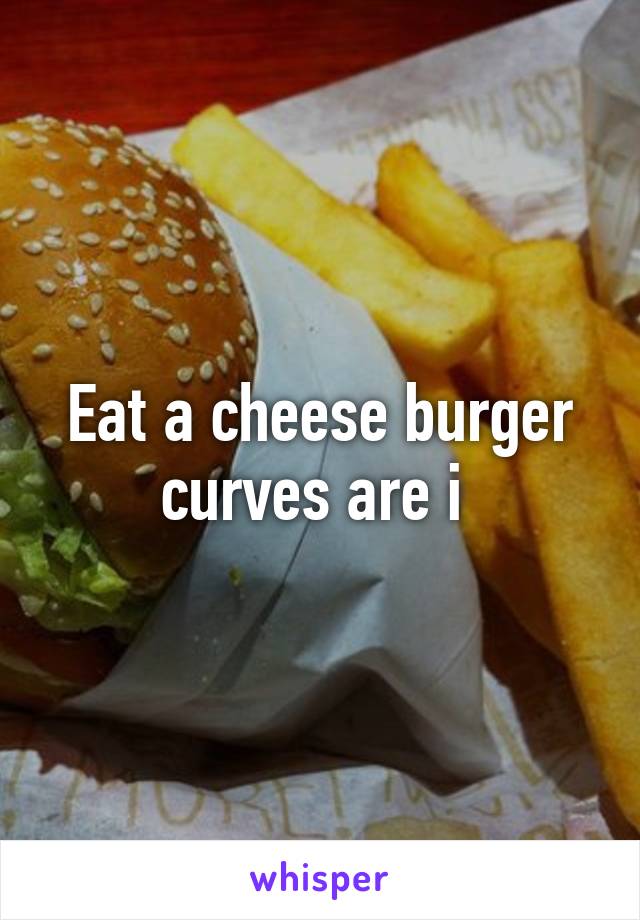 Eat a cheese burger curves are i 