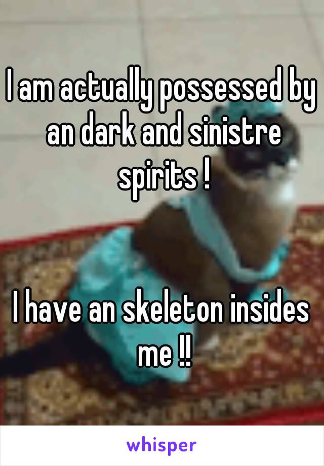 I am actually possessed by an dark and sinistre spirits !


I have an skeleton insides me !!