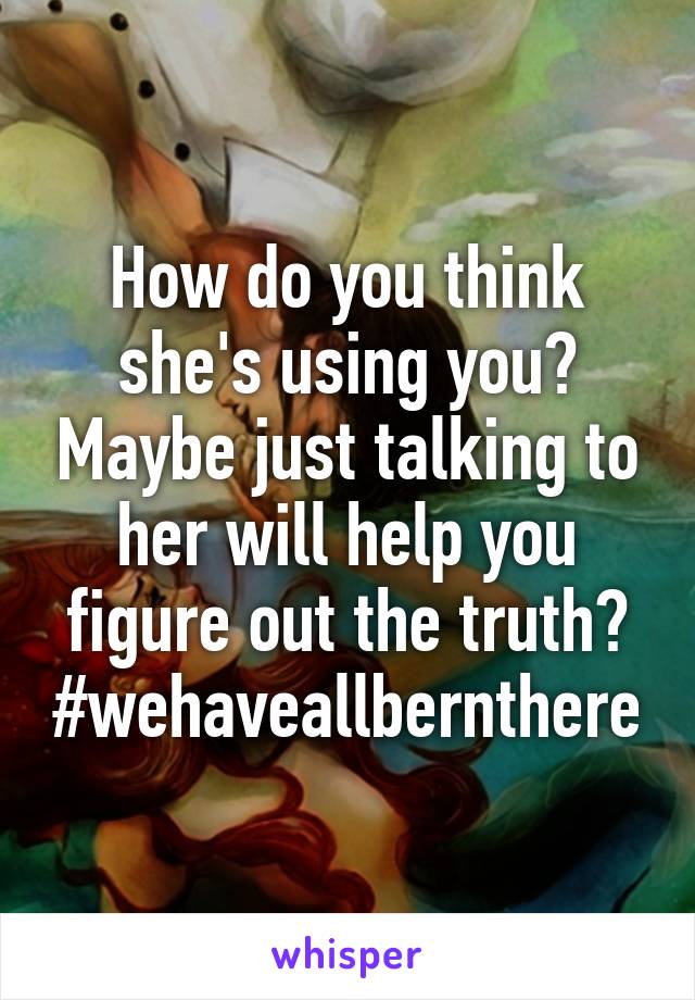 How do you think she's using you? Maybe just talking to her will help you figure out the truth? #wehaveallbernthere