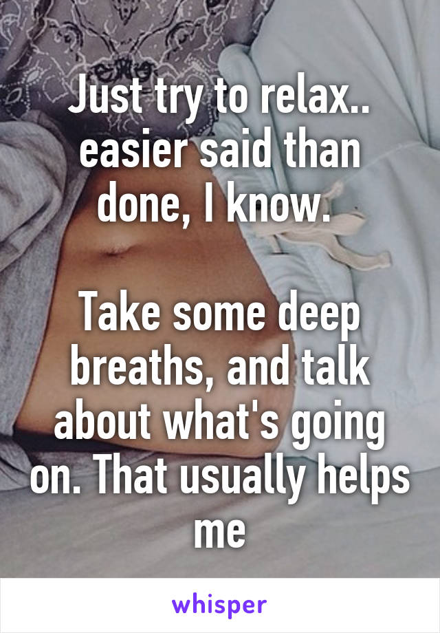 Just try to relax.. easier said than done, I know. 

Take some deep breaths, and talk about what's going on. That usually helps me