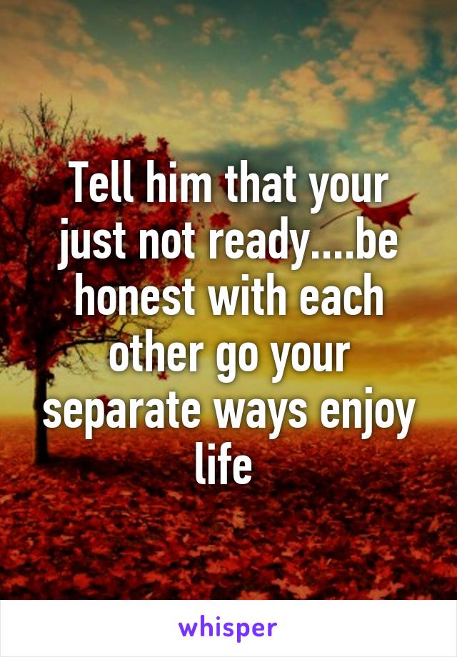 Tell him that your just not ready....be honest with each other go your separate ways enjoy life 