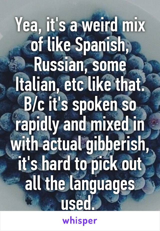 Yea, it's a weird mix of like Spanish, Russian, some Italian, etc like that. B/c it's spoken so rapidly and mixed in with actual gibberish, it's hard to pick out all the languages used. 