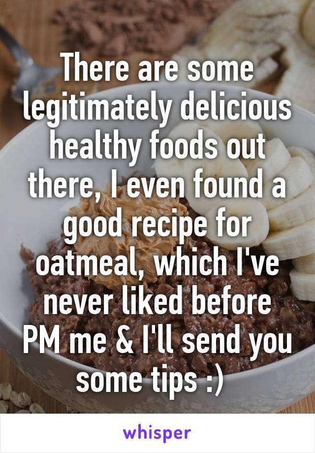 There are some legitimately delicious healthy foods out there, I even found a good recipe for oatmeal, which I've never liked before PM me & I'll send you some tips :)  