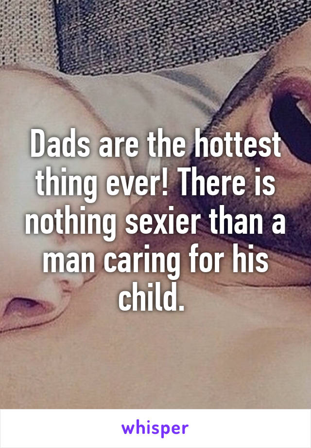 Dads are the hottest thing ever! There is nothing sexier than a man caring for his child. 