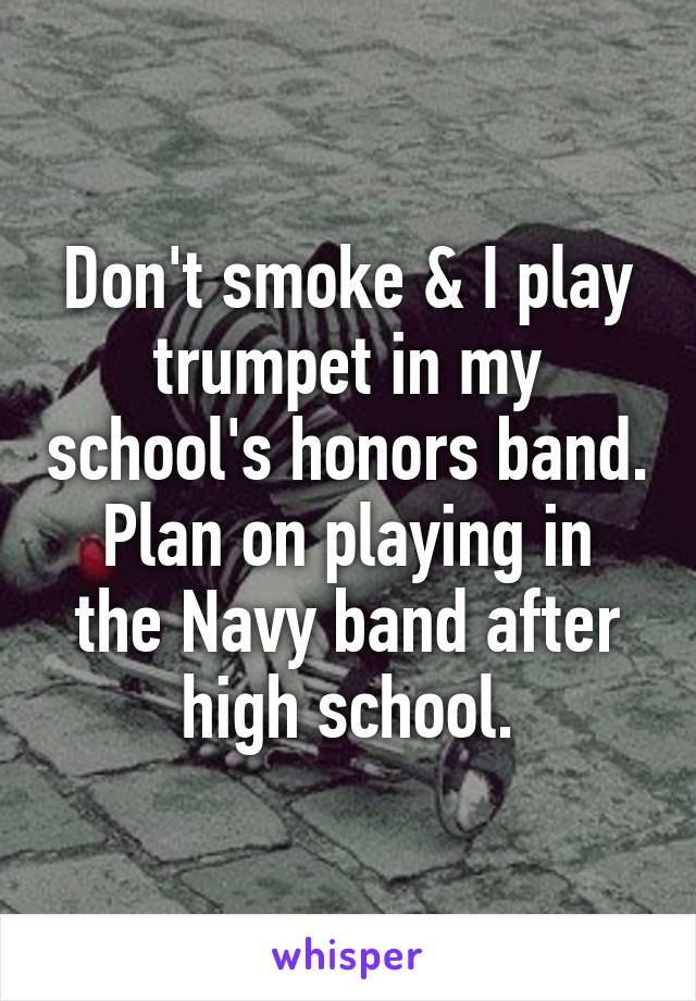 Don't smoke & I play trumpet in my school's honors band.
Plan on playing in the Navy band after high school.