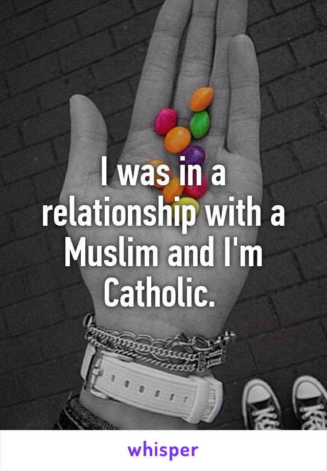 I was in a relationship with a Muslim and I'm Catholic. 