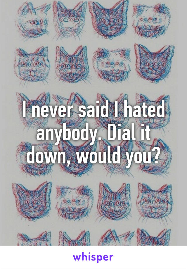 I never said I hated anybody. Dial it down, would you?