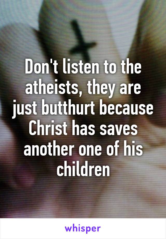 Don't listen to the atheists, they are just butthurt because Christ has saves another one of his children