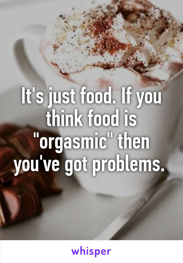 It's just food. If you think food is "orgasmic" then you've got problems. 