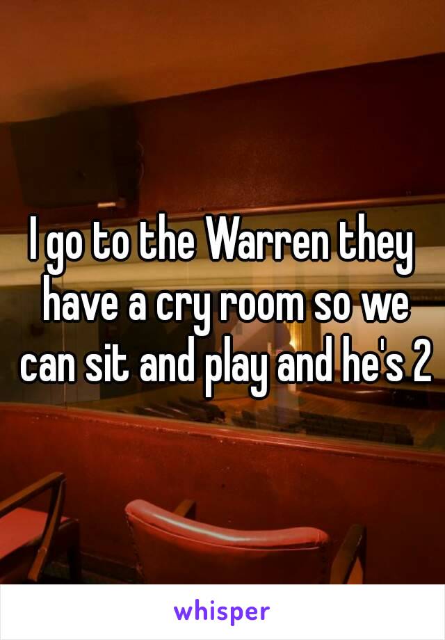 I go to the Warren they have a cry room so we can sit and play and he's 2