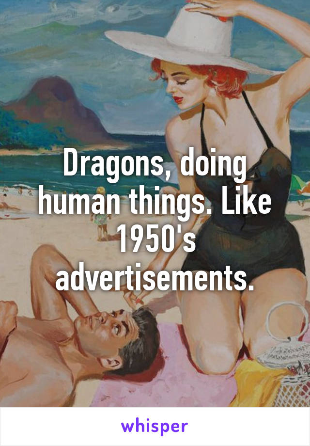 Dragons, doing human things. Like 1950's advertisements.