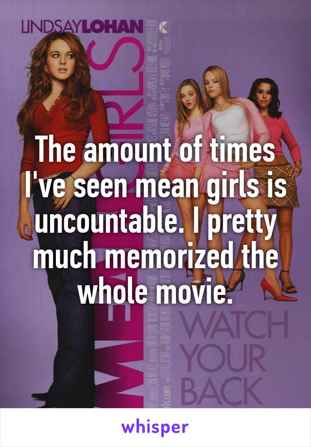 The amount of times I've seen mean girls is uncountable. I pretty much memorized the whole movie.