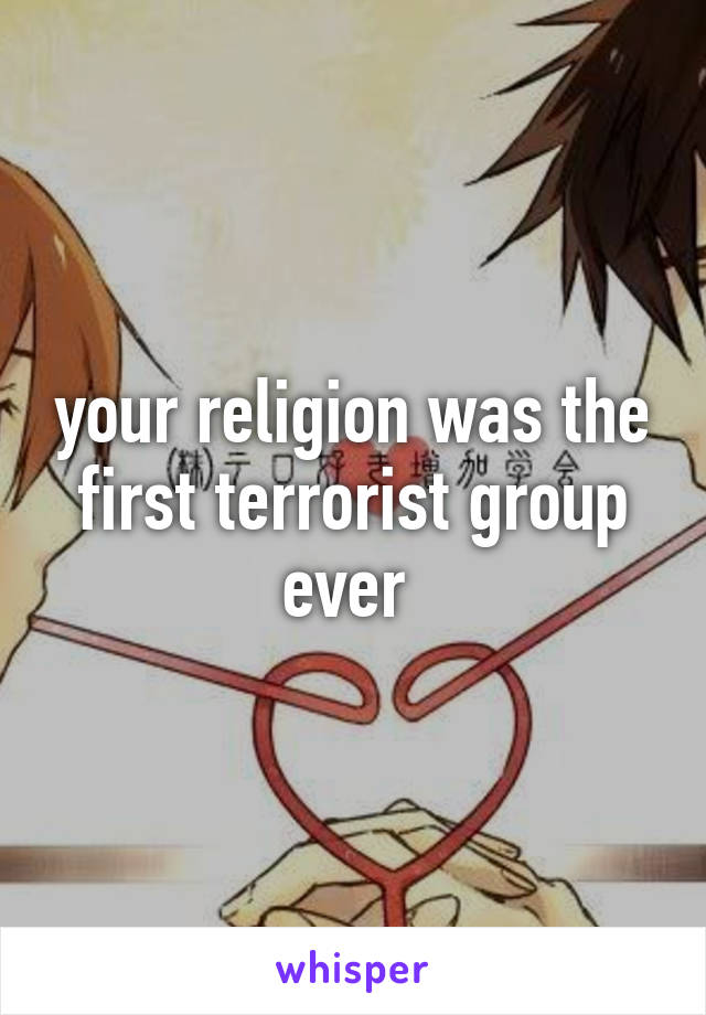 your religion was the first terrorist group ever 