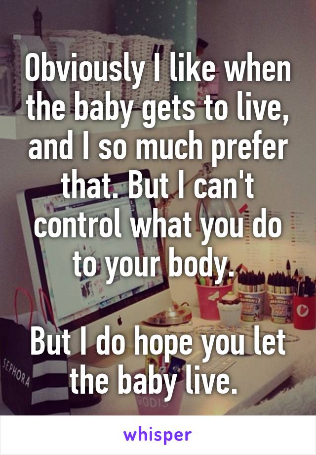 Obviously I like when the baby gets to live, and I so much prefer that. But I can't control what you do to your body. 

But I do hope you let the baby live. 