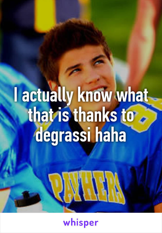 I actually know what that is thanks to degrassi haha