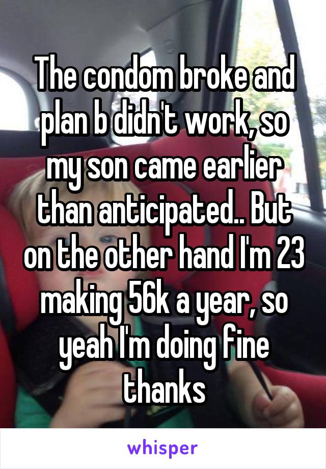 The condom broke and plan b didn't work, so my son came earlier than anticipated.. But on the other hand I'm 23 making 56k a year, so yeah I'm doing fine thanks