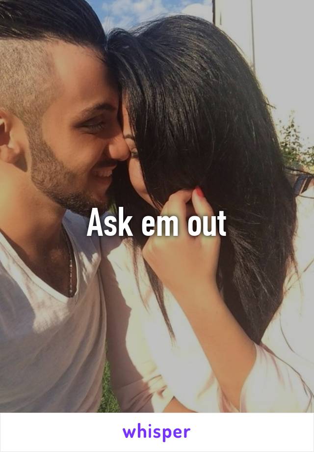 Ask em out