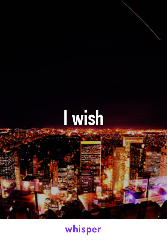 I wish