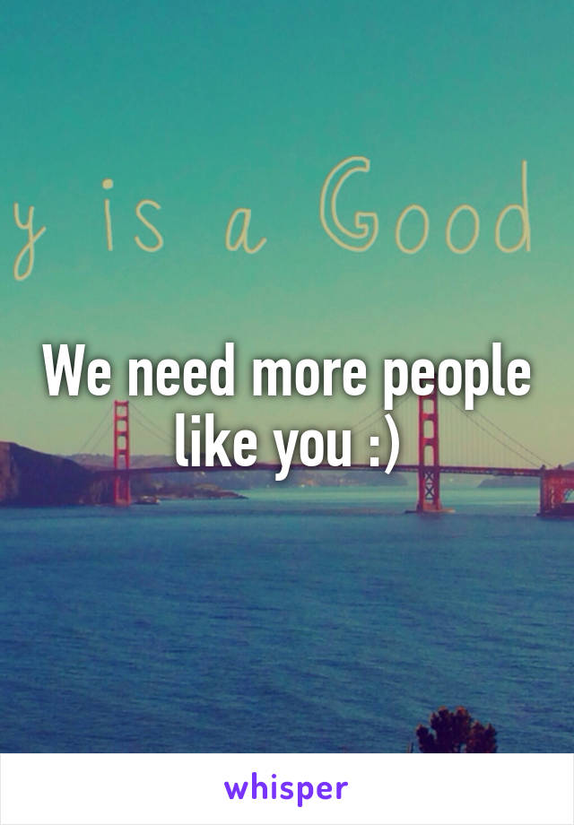 We need more people like you :)
