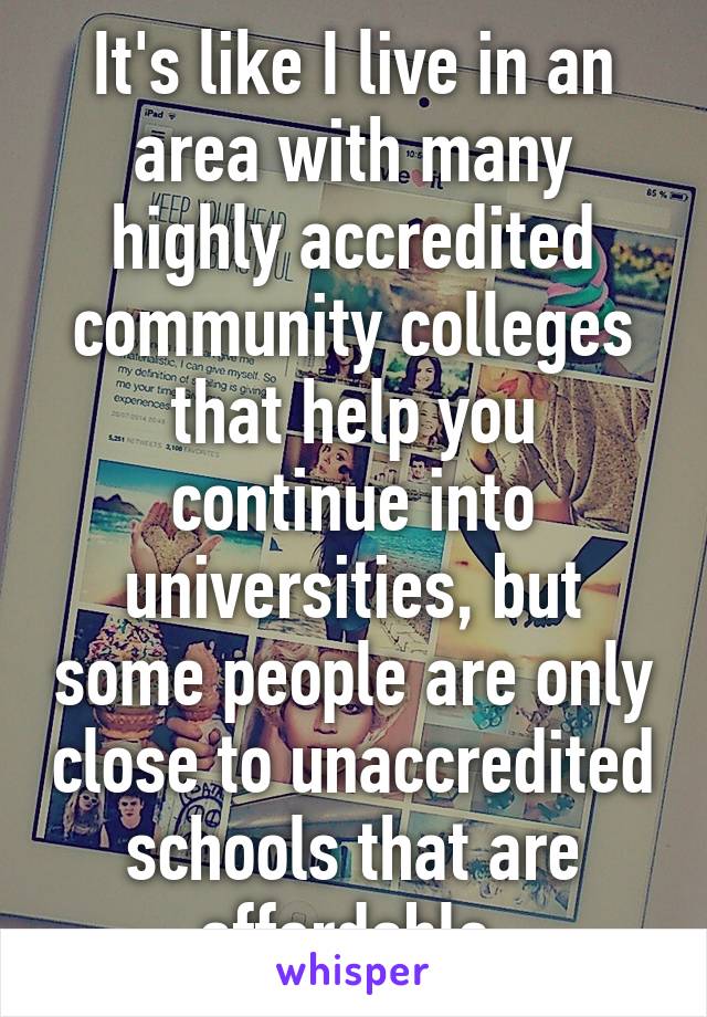 It's like I live in an area with many highly accredited community colleges that help you continue into universities, but some people are only close to unaccredited schools that are affordable 