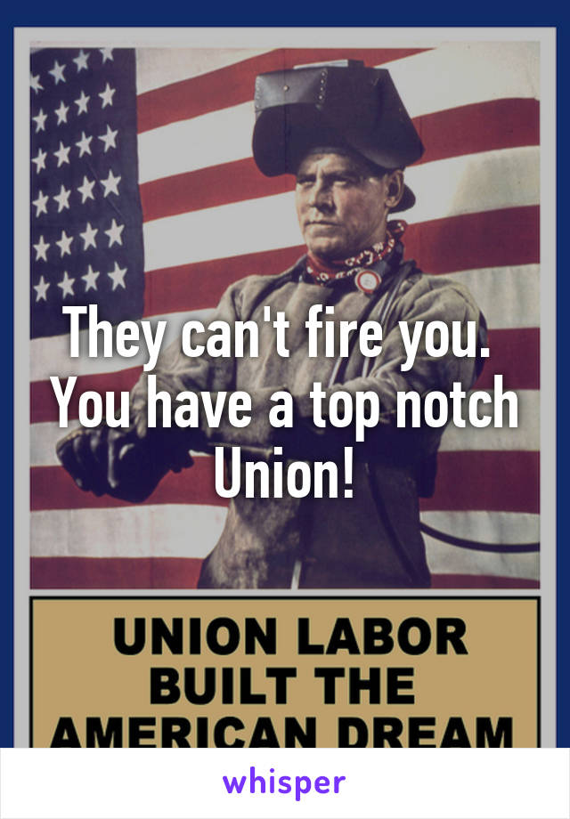 They can't fire you.  You have a top notch Union!