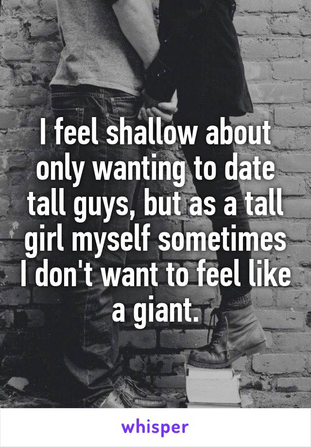 I feel shallow about only wanting to date tall guys, but as a tall girl myself sometimes I don't want to feel like a giant.