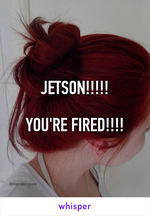 JETSON!!!!!

YOU'RE FIRED!!!!