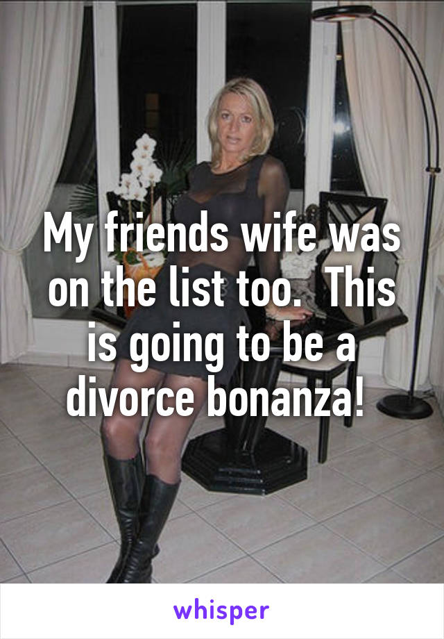 My friends wife was on the list too.  This is going to be a divorce bonanza! 