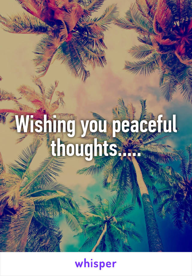 Wishing you peaceful thoughts.....