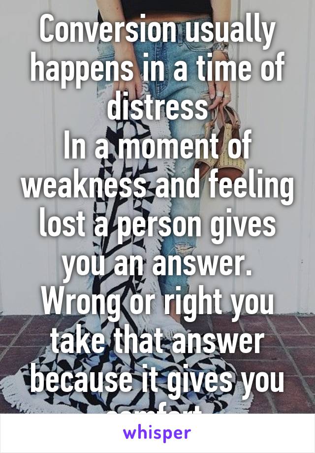 Conversion usually happens in a time of distress
In a moment of weakness and feeling lost a person gives you an answer.
Wrong or right you take that answer because it gives you comfort.